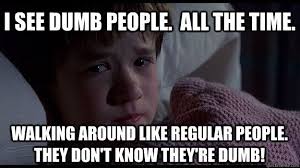 I see dumb people. All the time. walking around like regular ...